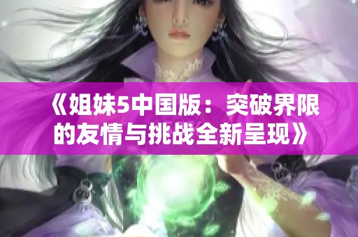 《姐妹5中國版：突破界限的友情與挑戰(zhàn)全新呈現(xiàn)》