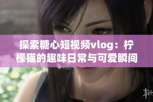 探索糖心短視頻vlog：檸檬貓的趣味日常與可愛(ài)瞬間