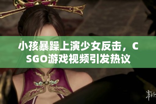 小孩暴躁上演少女反擊，CSGO游戲視頻引發(fā)熱議