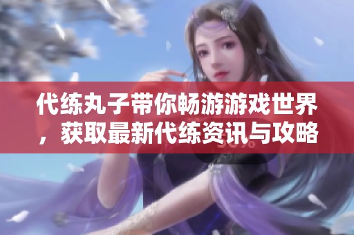 代練丸子帶你暢游游戲世界，獲取最新代練資訊與攻略分享