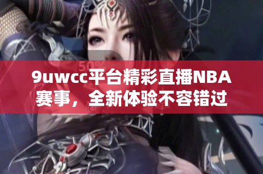 9uwcc平臺精彩直播NBA賽事，全新體驗不容錯過