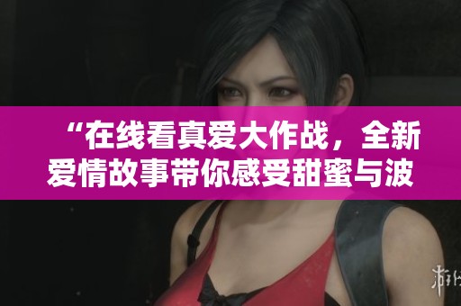 “在線看真愛大作戰(zhàn)，全新愛情故事帶你感受甜蜜與波折”
