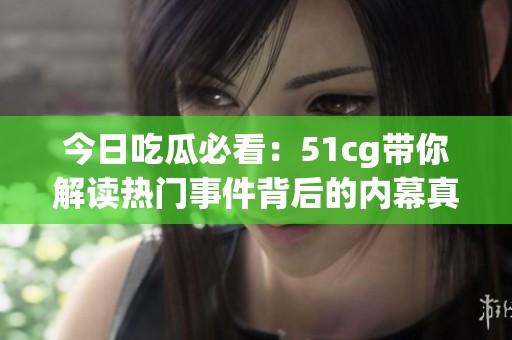 今日吃瓜必看:51cg帶你解讀熱門事件背后的內(nèi)幕真相 今日吃瓜必看:51cg帶你解讀熱門事件背后的內(nèi)幕真相