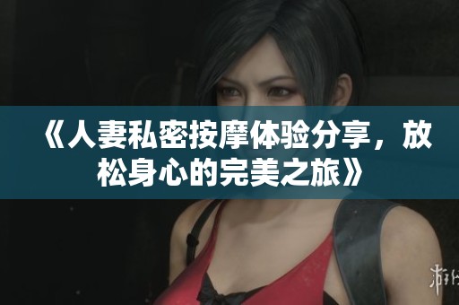 《人妻私密按摩體驗分享，放松身心的完美之旅》