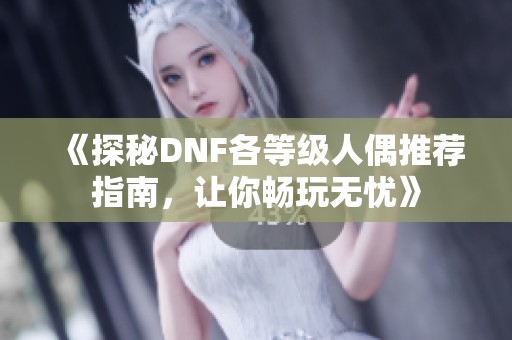 《探秘DNF各等級人偶推薦指南，讓你暢玩無憂》