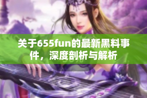 關于655fun的最新黑料事件，深度剖析與解析