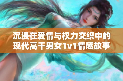 沉浸在愛情與權(quán)力交織中的現(xiàn)代高干男女1v1情感故事推薦