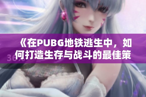 《在PUBG地鐵逃生中，如何打造生存與戰(zhàn)斗的最佳策略》