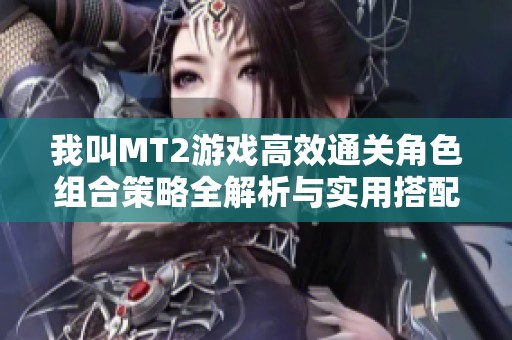 我叫MT2游戲高效通關(guān)角色組合策略全解析與實用搭配技巧