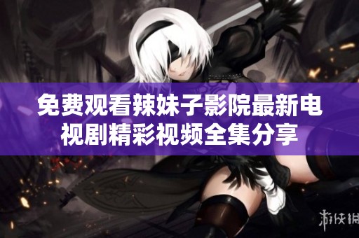 免費(fèi)觀看辣妹子影院最新電視劇精彩視頻全集分享