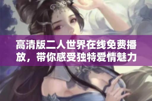 高清版二人世界在線免費播放，帶你感受獨特愛情魅力