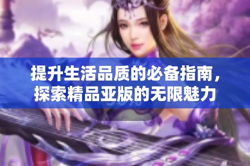 提升生活品質(zhì)的必備指南，探索精品亞版的無限魅力
