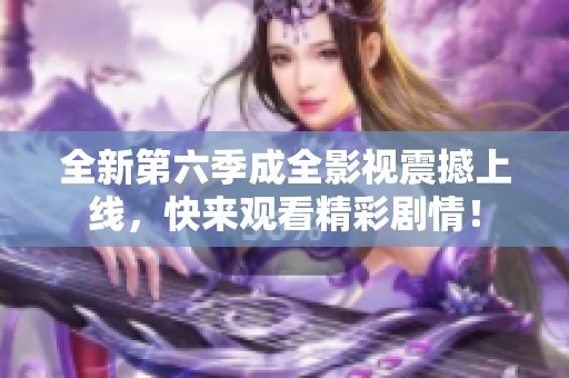 全新第六季成全影視震撼上線，快來觀看精彩劇情！