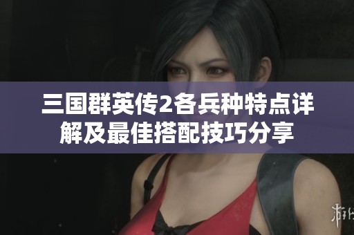 三國群英傳2各兵種特點詳解及最佳搭配技巧分享