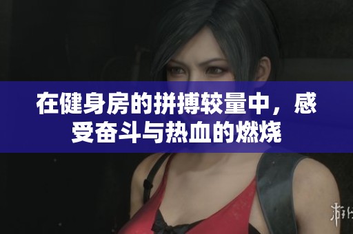 在健身房的拼搏較量中，感受奮斗與熱血的燃燒