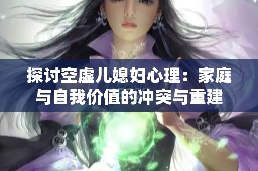 探討空虛兒媳婦心理：家庭與自我價值的沖突與重建