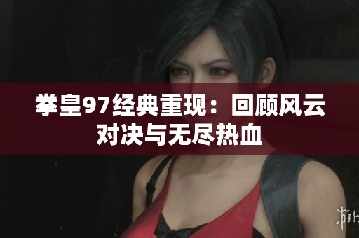 拳皇97經典重現(xiàn)：回顧風云對決與無盡熱血