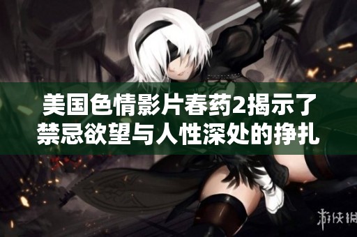 美國色情影片春藥2揭示了禁忌欲望與人性深處的掙扎