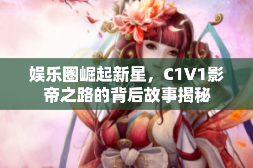 娛樂圈崛起新星，C1V1影帝之路的背后故事揭秘
