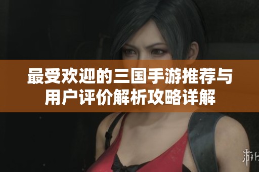 最受歡迎的三國(guó)手游推薦與用戶評(píng)價(jià)解析攻略詳解