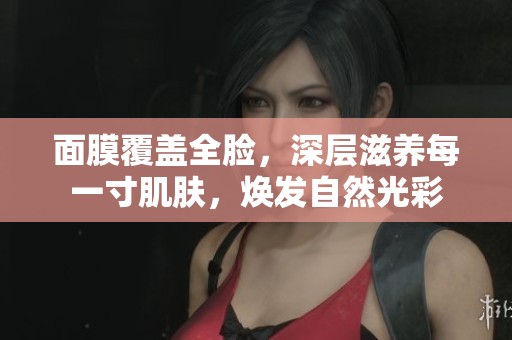 面膜覆蓋全臉，深層滋養(yǎng)每一寸肌膚，煥發(fā)自然光彩