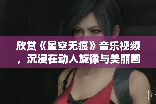 欣賞《星空無痕》音樂視頻，沉浸在動(dòng)人旋律與美麗畫面中