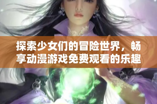 探索少女們的冒險世界，暢享動漫游戲免費觀看的樂趣
