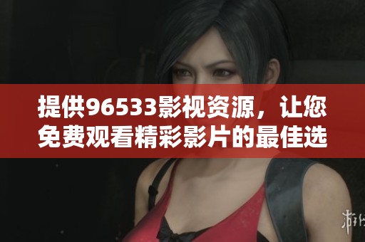 提供96533影視資源，讓您免費觀看精彩影片的最佳選擇