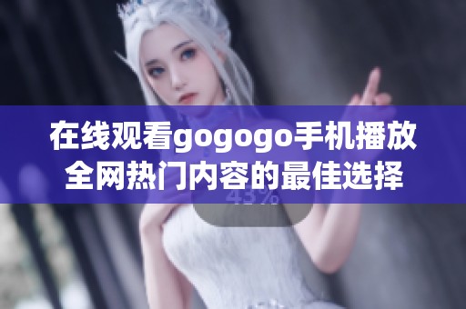 在線觀看gogogo手機播放全網(wǎng)熱門內(nèi)容的最佳選擇
