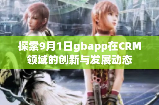 探索9月1日gbapp在CRM領域的創(chuàng)新與發(fā)展動態(tài)