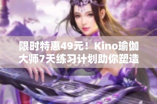 限時特惠49元！Kino瑜伽大師7天練習(xí)計劃助你塑造完美身材