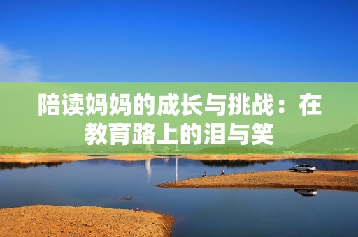 陪讀媽媽的成長(zhǎng)與挑戰(zhàn)：在教育路上的淚與笑