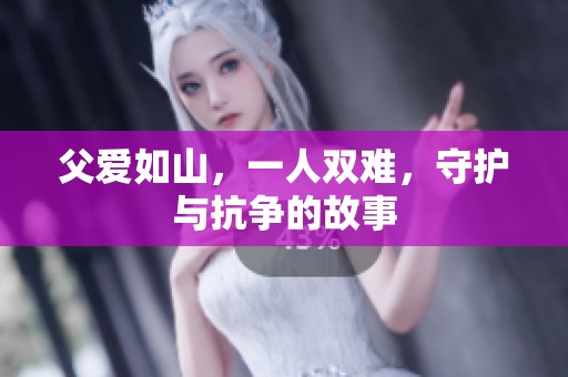 父愛如山，一人雙難，守護與抗爭的故事