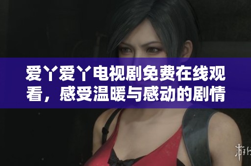 愛丫愛丫電視劇免費在線觀看，感受溫暖與感動的劇情之旅