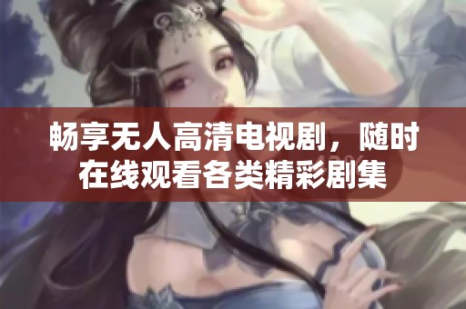 暢享無人高清電視劇，隨時在線觀看各類精彩劇集