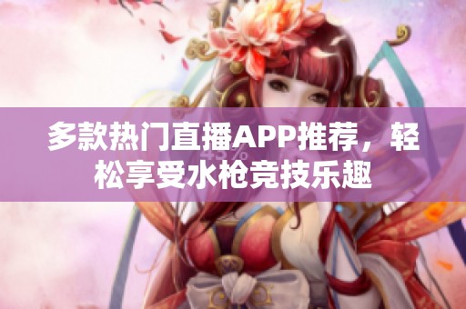 多款熱門直播APP推薦，輕松享受水槍競技樂趣
