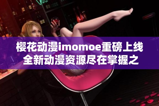 櫻花動(dòng)漫imomoe重磅上線 全新動(dòng)漫資源盡在掌握之中