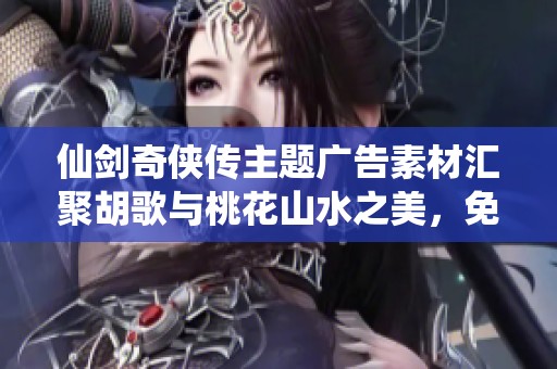 仙劍奇?zhèn)b傳主題廣告素材匯聚胡歌與桃花山水之美，免費下載使用