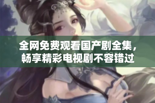 全網(wǎng)免費(fèi)觀看國(guó)產(chǎn)劇全集，暢享精彩電視劇不容錯(cuò)過