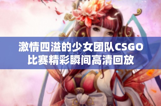 激情四溢的少女團隊CSGO比賽精彩瞬間高清回放