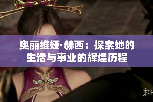 奧麗維婭·赫西：探索她的生活與事業(yè)的輝煌歷程