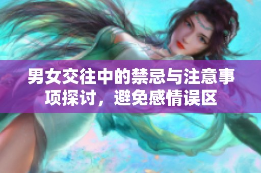男女交往中的禁忌與注意事項探討，避免感情誤區(qū)