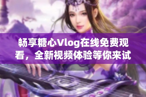 暢享糖心Vlog在線免費(fèi)觀看，全新視頻體驗(yàn)等你來(lái)試