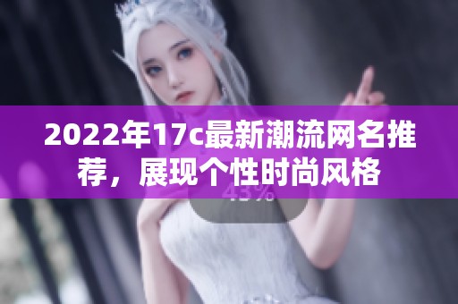 2022年17c最新潮流網(wǎng)名推薦，展現(xiàn)個性時尚風(fēng)格