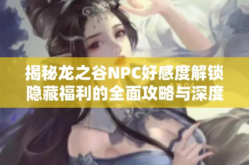 揭秘龍之谷NPC好感度解鎖隱藏福利的全面攻略與深度解析
