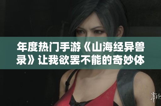 年度熱門手游《山海經(jīng)異獸錄》讓我欲罷不能的奇妙體驗分享