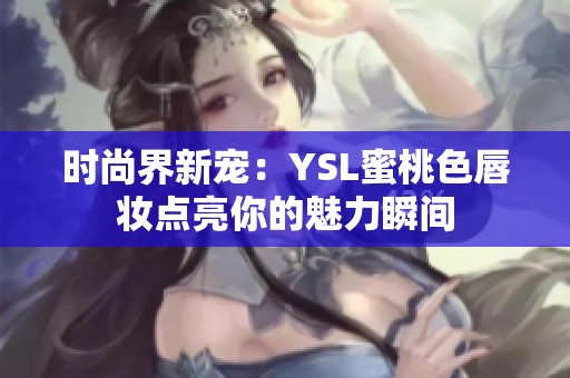 時(shí)尚界新寵：YSL蜜桃色唇妝點(diǎn)亮你的魅力瞬間