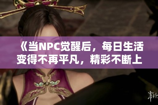 《當(dāng)NPC覺醒后，每日生活變得不再平凡，精彩不斷上演》