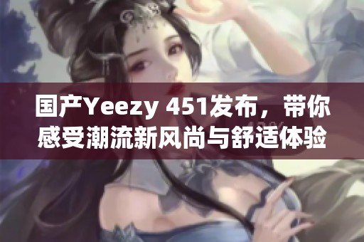 國產(chǎn)Yeezy 451發(fā)布，帶你感受潮流新風尚與舒適體驗