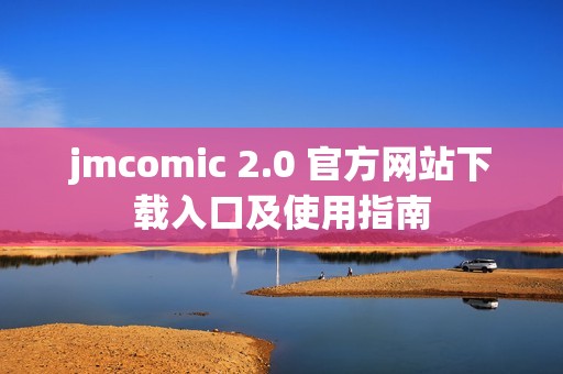 jmcomic 2.0 官方網(wǎng)站下載入口及使用指南